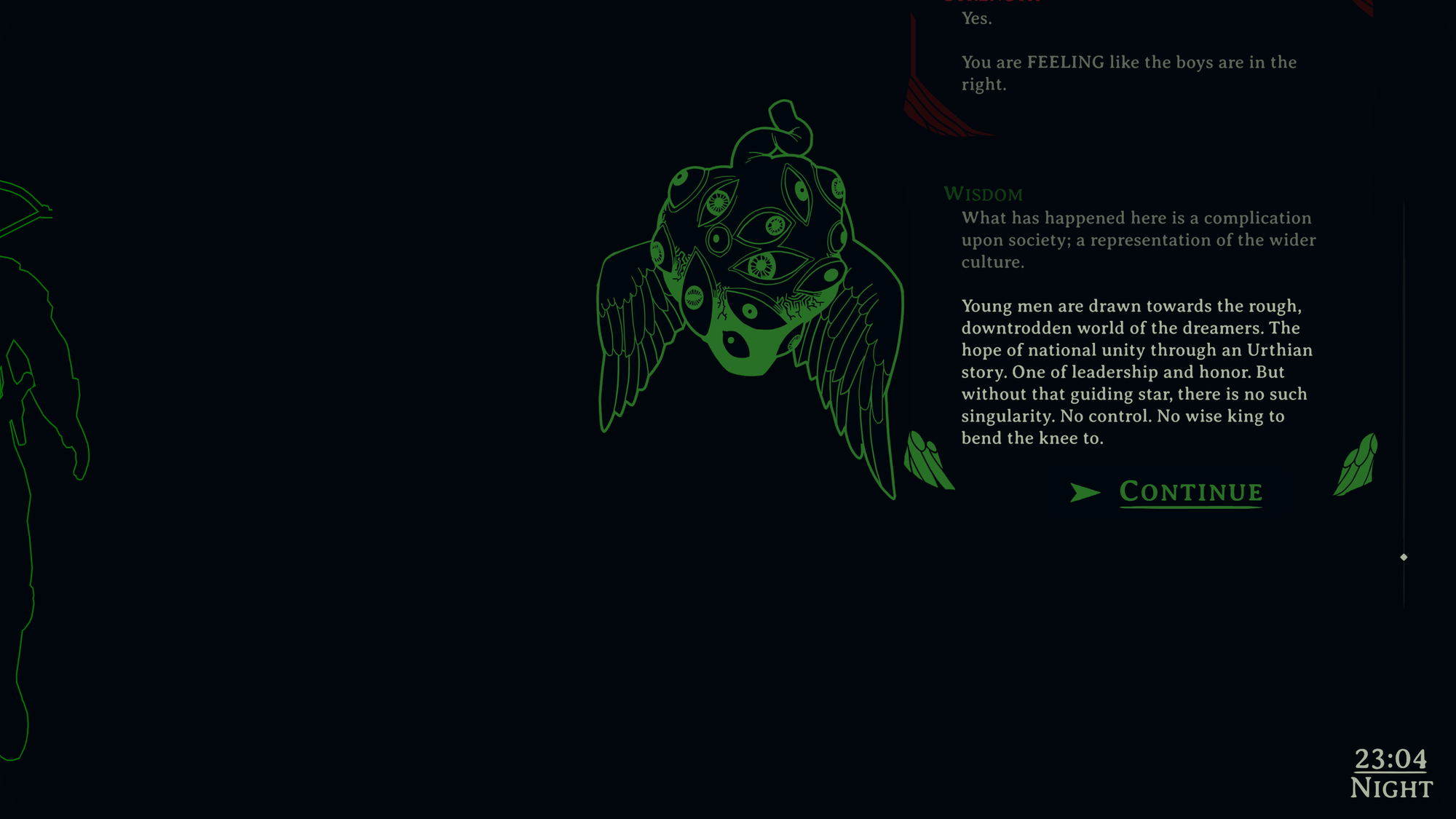 A dark screen. Wisdom says: "What has happened here is a complication upon society; a representation of the wider culture. Young men are drawn towards the rough, downtrodden world of the dreamers. The hope of national unity through an Urthian story. One of leadership and honor. But without that guiding star, there is no such singularity. No control. No wise king to bend the knee to."